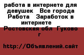 работа в интернете для девушек - Все города Работа » Заработок в интернете   . Ростовская обл.,Гуково г.